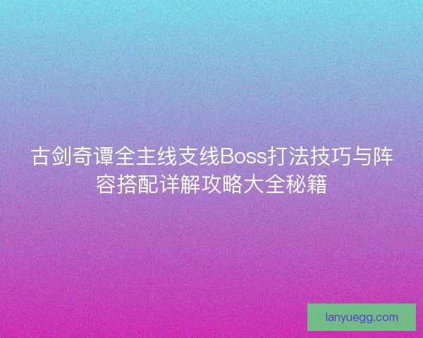 古剑奇谭全主线支线Boss打法技巧与阵容搭配详解攻略大全秘籍
