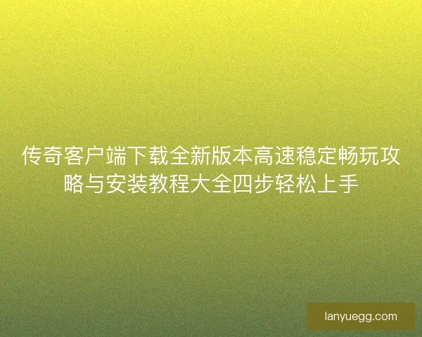 传奇客户端下载全新版本高速稳定畅玩攻略与安装教程大全四步轻松上手