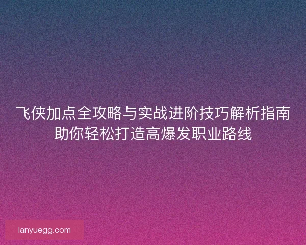 飞侠加点全攻略与实战进阶技巧解析指南助你轻松打造高爆发职业路线