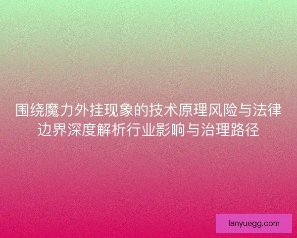 围绕魔力外挂现象的技术原理风险与法律边界深度解析行业影响与治理路径