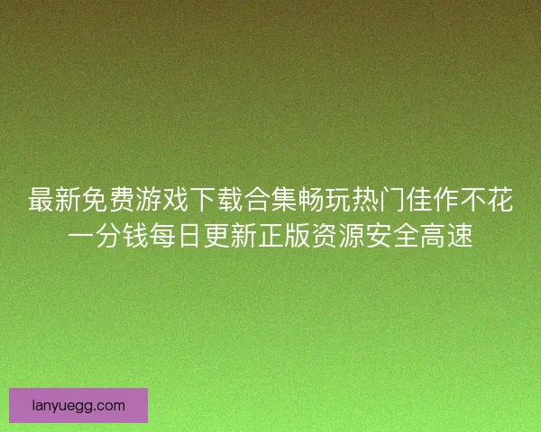 最新免费游戏下载合集畅玩热门佳作不花一分钱每日更新正版资源安全高速