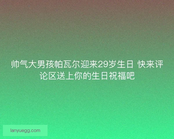 帅气大男孩帕瓦尔迎来29岁生日 快来评论区送上你的生日祝福吧